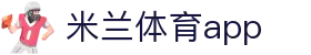 米兰体育app - 主流赛事全覆盖，稳定安全有保障